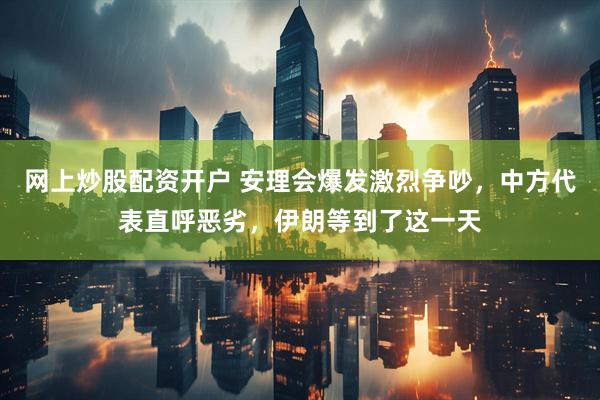 网上炒股配资开户 安理会爆发激烈争吵，中方代表直呼恶劣，伊朗等到了这一天