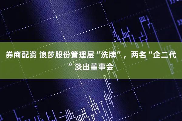 券商配资 浪莎股份管理层“洗牌”，两名“企二代”淡出董事会
