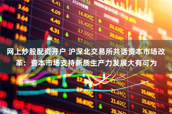 网上炒股配资开户 沪深北交易所共话资本市场改革：资本市场支持新质生产力发展大有可为