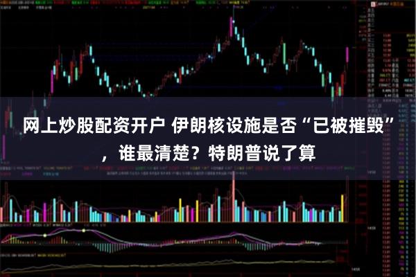 网上炒股配资开户 伊朗核设施是否“已被摧毁”，谁最清楚？特朗普说了算