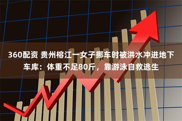 360配资 贵州榕江一女子挪车时被洪水冲进地下车库：体重不足80斤，靠游泳自救逃生