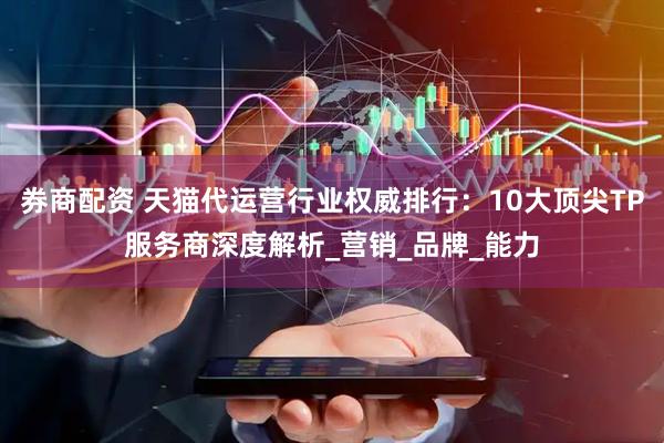 券商配资 天猫代运营行业权威排行：10大顶尖TP服务商深度解析_营销_品牌_能力