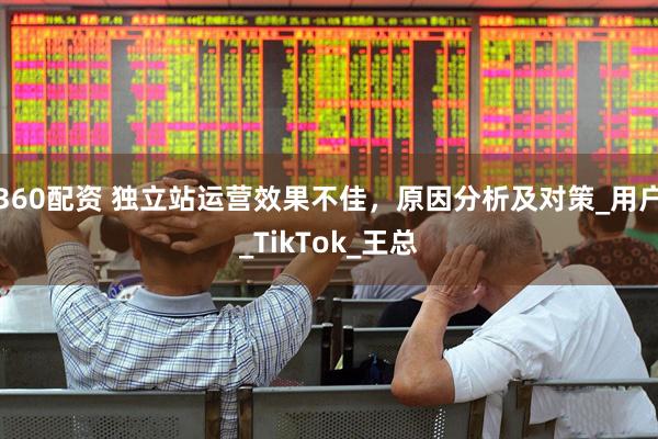 360配资 独立站运营效果不佳，原因分析及对策_用户_TikTok_王总