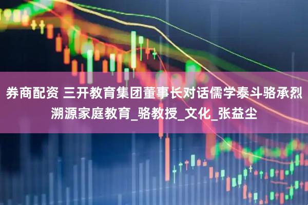 券商配资 三开教育集团董事长对话儒学泰斗骆承烈溯源家庭教育_骆教授_文化_张益尘