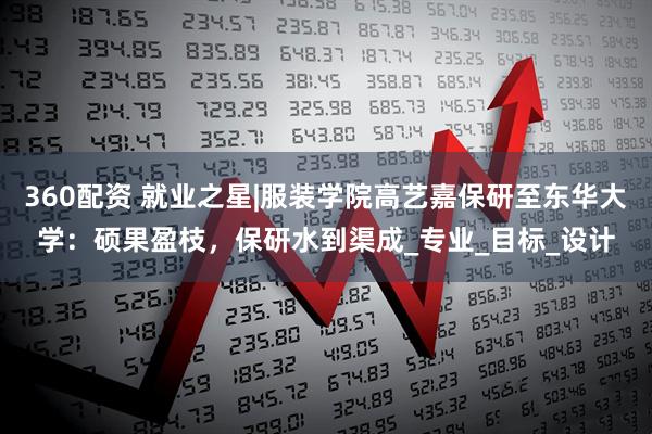 360配资 就业之星|服装学院高艺嘉保研至东华大学：硕果盈枝，保研水到渠成_专业_目标_设计