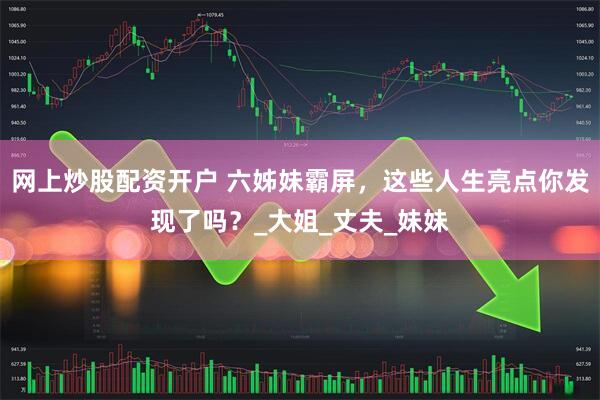 网上炒股配资开户 六姊妹霸屏，这些人生亮点你发现了吗？_大姐_丈夫_妹妹
