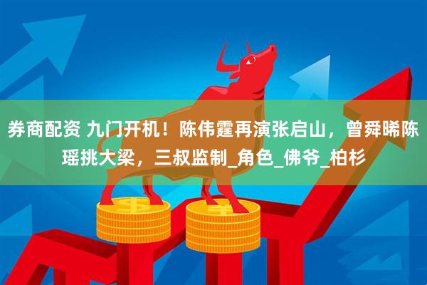 券商配资 九门开机！陈伟霆再演张启山，曾舜晞陈瑶挑大梁，三叔监制_角色_佛爷_柏杉
