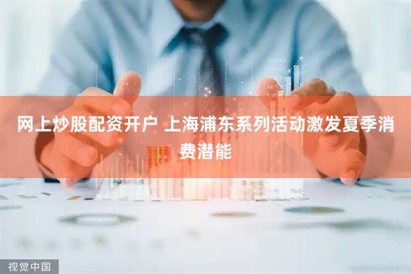 网上炒股配资开户 上海浦东系列活动激发夏季消费潜能