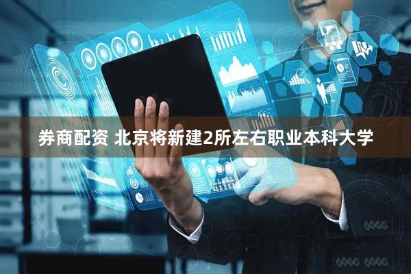 券商配资 北京将新建2所左右职业本科大学