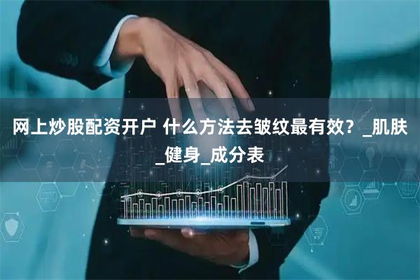 网上炒股配资开户 什么方法去皱纹最有效？_肌肤_健身_成分表