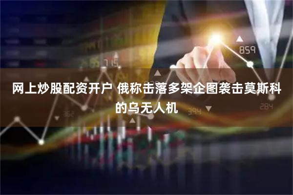 网上炒股配资开户 俄称击落多架企图袭击莫斯科的乌无人机
