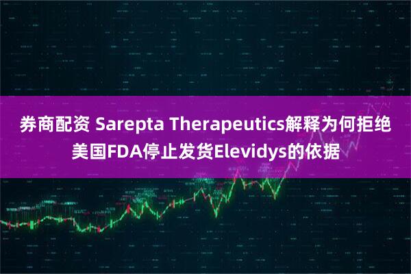 券商配资 Sarepta Therapeutics解释为何拒绝美国FDA停止发货Elevidys的依据