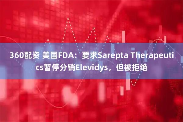 360配资 美国FDA：要求Sarepta Therapeutics暂停分销Elevidys，但被拒绝