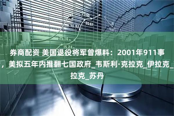 券商配资 美国退役将军曾爆料：2001年911事件后，美拟五年内推翻七国政府_韦斯利·克拉克_伊拉克_苏丹